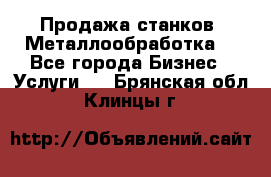 Продажа станков. Металлообработка. - Все города Бизнес » Услуги   . Брянская обл.,Клинцы г.